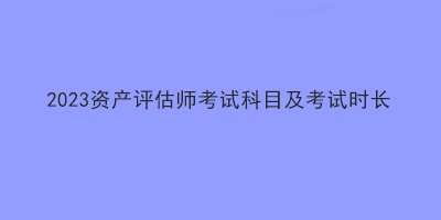 2023資產評估師考試科目及考試時長
