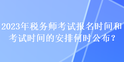 2023年稅務師考試報名時間和考試時間的安排何時公布？
