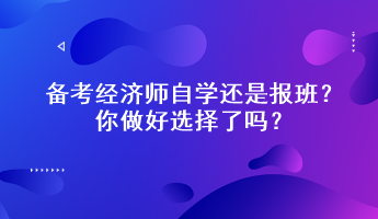 備考經(jīng)濟(jì)師自學(xué)還是報(bào)班？你做好選擇了嗎？