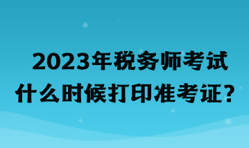 2023年稅務(wù)師考試什么時(shí)候打印準(zhǔn)考證？
