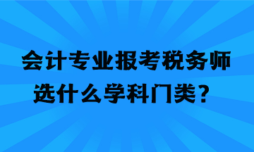 會計專業報考稅務師選什么學科門類？