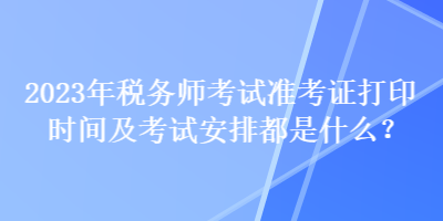 2023年稅務師考試準考證打印時間及考試安排都是什么？