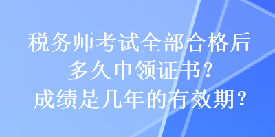 稅務師考試全部合格后多久申領證書？成績是幾年的有效期？
