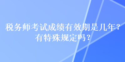 稅務師考試成績有效期是幾年？有特殊規定嗎？