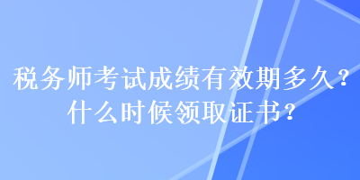 稅務師考試成績有效期多久？什么時候領取證書？