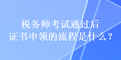 稅務師考試通過后證書申領的流程是什么？