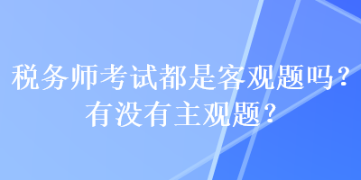 稅務(wù)師考試都是客觀題嗎？有沒有主觀題？