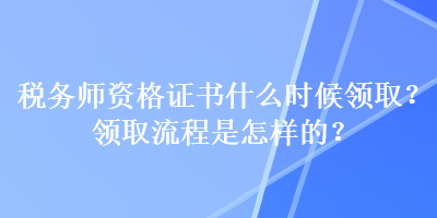 稅務師資格證書什么時候領取？領取流程是怎樣的？