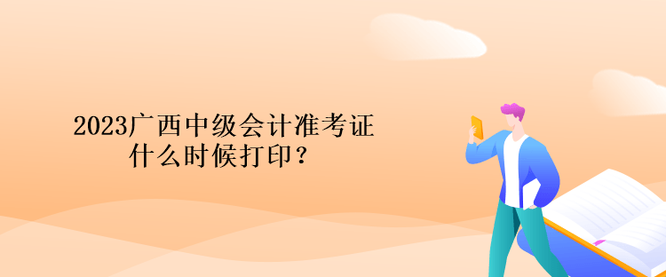2023廣西中級會計準考證什么時候打印？