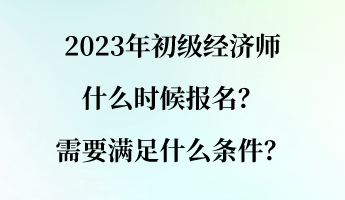 2023年初級經(jīng)濟師什么時候報名？需要滿足什么條件？