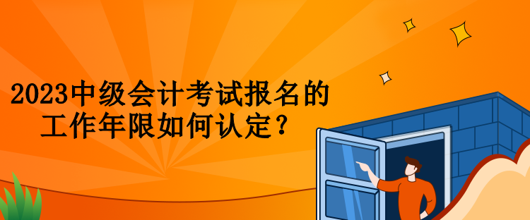 2023中級會計考試報名的工作年限如何認定？