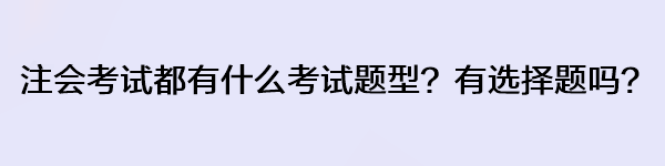 注會考試都有什么考試題型？有選擇題嗎？