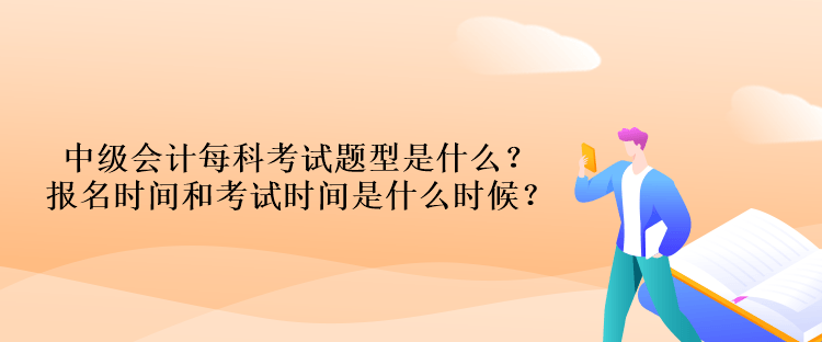 中級會計(jì)每科考試題型是什么？報(bào)名時間和考試時間是什么時候？