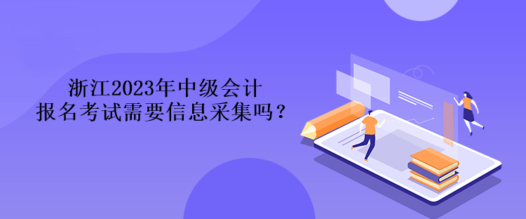 浙江2023年中級會計報名考試需要信息采集嗎？