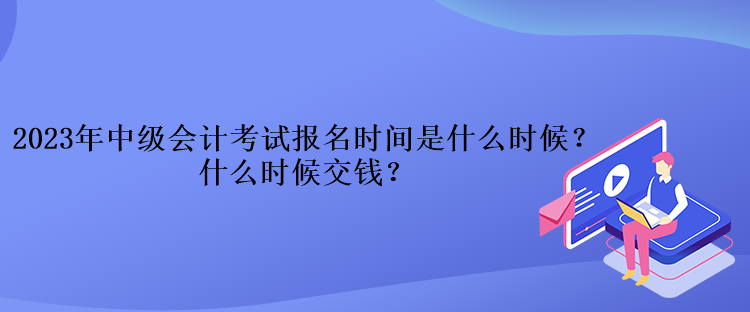 2023年中級(jí)會(huì)計(jì)考試報(bào)名時(shí)間是什么時(shí)候？什么時(shí)候交錢？