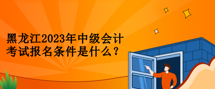 黑龍江2023年中級(jí)會(huì)計(jì)考試報(bào)名條件是什么？