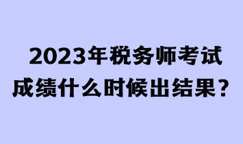 2023年稅務師考試成績什么時候出結果？