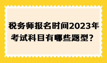 稅務(wù)師報(bào)名時(shí)間2023年考試科目有哪些題型？