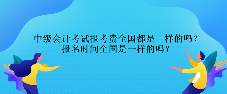 中級(jí)會(huì)計(jì)考試報(bào)考費(fèi)全國(guó)都是一樣的嗎？報(bào)名時(shí)間全國(guó)是一樣的嗎？