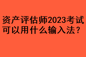 資產(chǎn)評(píng)估師2023考試可以用什么輸入法？