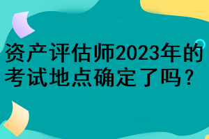 資產評估師2023年的考試地點確定了嗎？