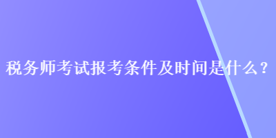 稅務(wù)師考試報(bào)考條件及時(shí)間是什么？