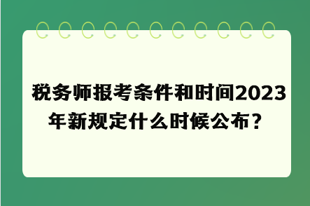 稅務師報考條件和時間2023年新規定什么時候公布？