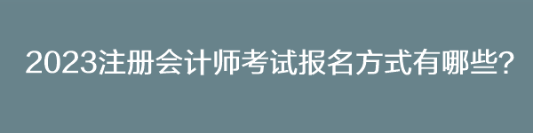 2023注冊會計師考試報名方式有哪些？