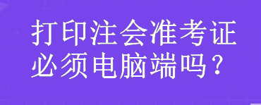 打印注會準考證必須電腦端嗎？