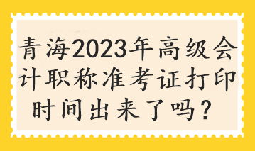 青海2023年高級會計職稱準考證打印時間出來了嗎？