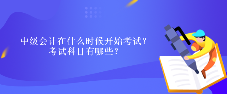 中級(jí)會(huì)計(jì)在什么時(shí)候開(kāi)始考試？考試科目有哪些？