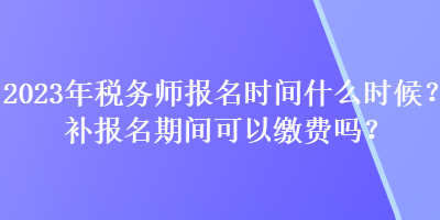 2023年稅務師報名時間什么時候？補報名期間可以繳費嗎？