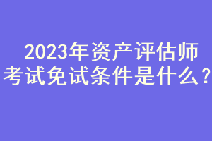 2023年資產評估師考試免試條件是什么？