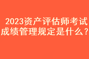 2023資產評估師考試成績管理規定是什么？