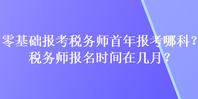 零基礎(chǔ)報(bào)考稅務(wù)師首年報(bào)考哪科？稅務(wù)師報(bào)名時(shí)間在幾月？