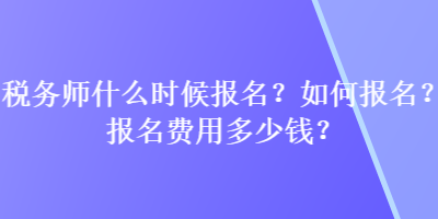 稅務(wù)師什么時(shí)候報(bào)名？如何報(bào)名？報(bào)名費(fèi)用多少錢？