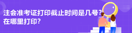注會準考證打印截止時間是幾號？在哪里打印？