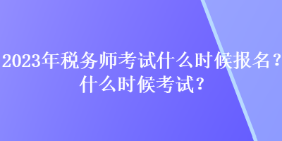2023年稅務師考試什么時候報名？什么時候考試？