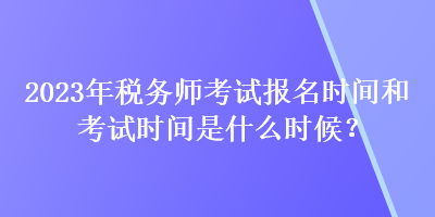 2023年稅務(wù)師考試報名時間和考試時間是什么時候？