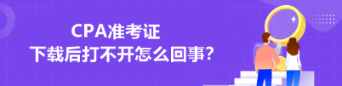 CPA準考證下載后打不開怎么回事？