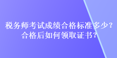 稅務師考試成績合格標準多少？合格后如何領取證書？
