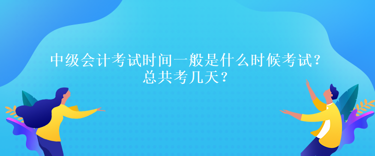 中級會計考試時間一般是什么時候考試？總共考幾天？