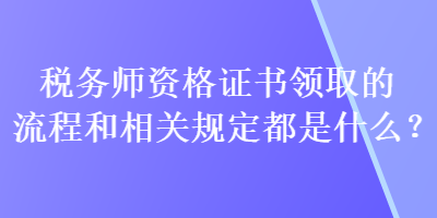稅務師資格證書領取的流程和相關規定都是什么？