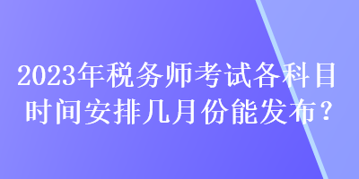 2023年稅務師考試各科目時間安排幾月份能發布？