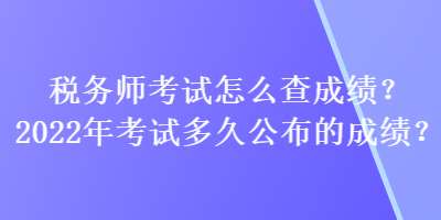 稅務師考試怎么查成績？2022年考試多久公布的成績？