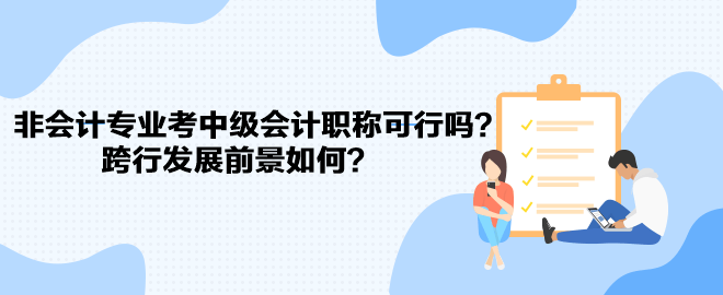 非會(huì)計(jì)專業(yè)考中級(jí)會(huì)計(jì)職稱可行嗎？跨行發(fā)展前景如何？