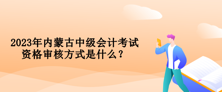 2023年內蒙古中級會計考試資格審核方式是什么？