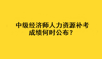 中級經濟師人力資源補考成績何時公布？