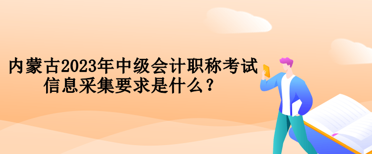 內蒙古2023年中級會計職稱考試信息采集要求是什么？
