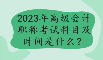 2023年高級會計職稱考試科目及時間是什么？